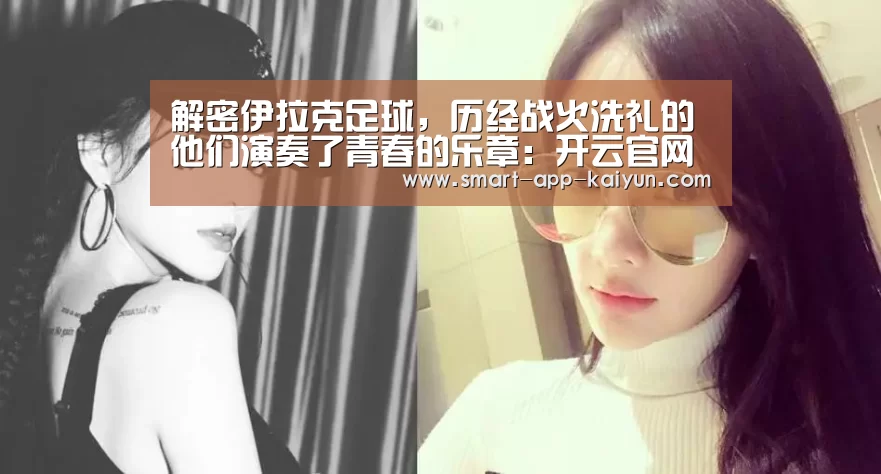 解密伊拉克足球，历经战火洗礼的他们演奏了青春的乐章：开云官网导航(图1)